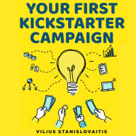 Your First Kickstarter Campaign: Step by Step Guide to Launching a Successful Crowdfunding Project