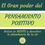 El Gran Poder Del Pensamiento Positivo: Activa tu MENTE y descubre la abundancia de tu ser