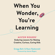 When You Wonder, You're Learning: Mister Rogers' Enduring Lessons for Raising Creative, Curious, Caring Kids