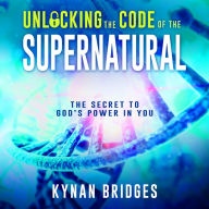 Unlocking the Code of the Supernatural: The Secret to God's Power in You