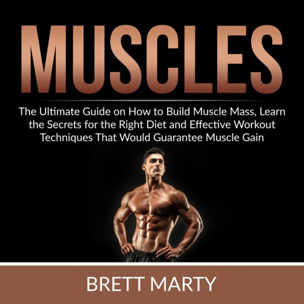 Muscles: The Ultimate Guide on How to Build Muscle Mass, Learn the Secrets for the Right Diet and Effective Workout Techniques That Would Guarantee Muscle Gain