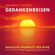 Traumhaft schöne Gedankenreisen: Magische Momente der Ruhe: Im Alltag entspannen, persönliche Kraftquellen finden, Energiezentren aktivieren