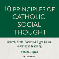 10 Principles of Catholic Social Thought: Church, State, Society & Right Living in Catholic Teaching