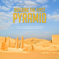 Building the First Pyramid: The History of the Ancient Egyptian Religious Beliefs and Archaeology Behind Djoser's Step Pyramid