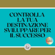 CONTROLLA LA TUA DESTINAZIONE SVILUPPARE PER IL SUCCESSO: Tasti potenti per prendere il controllo della tua vita e raggiungere il VERO SUCCESSO!