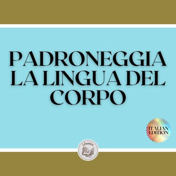 PADRONEGGIA LA LINGUA DEL CORPO: Tecniche per la lettura delle espressioni e delle azioni del corpo