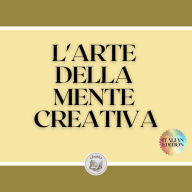 L'ARTE DELLA MENTE CREATIVA: Tasti per attivare il pensiero creativo e ottenere migliori competenze!