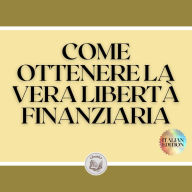 COME OTTENERE LA VERA LIBERTÀ FINANZIARIA: Passi potenti e importanti per ottenere una vera LIBERTA' FINANZIARIA