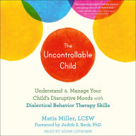 The Uncontrollable Child: Understand and Manage Your Child's Disruptive Moods with Dialectical Behavior Therapy Skills