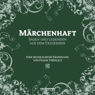 Märchenhaft - Segen und Legenden aus dem Erzgebirge: Eine musikalische Erzählung von Frank Fröhlich