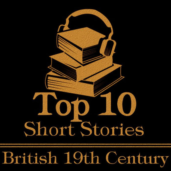 Top 10 Short Stories, The - The British 19th Century: The top ten short stories of the 19th Century written by British authors.