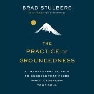 The Practice of Groundedness: A Transformative Path to Success That Feeds--Not Crushes--Your Soul
