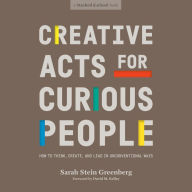 Creative Acts for Curious People: How to Think, Create, and Lead in Unconventional Ways