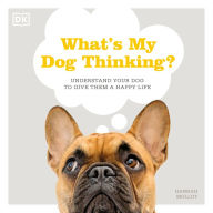 What's My Dog Thinking?: Understand Your Dog to Give Them a Happy Life