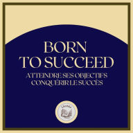 Born To Succeed: Atteindre ses objectifs, conquérir le succès