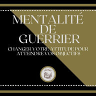 Mentalité de Guerrier: Changer votre attitude pour atteindre vos objectifs