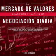 El Mercado de Valores Avanzado y la Guía de Negociación Diaria: Aprenda Cómo Puede Operar en el día y Comenzar a Invertir en Acciones Para Ganarse la Vida, Siga las Estrategias Para Principiantes Para Negociar Acciones, Bonos, Opciones y Divisas de P