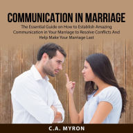 Communication in Marriage: The Essential Guide on How to Establish Amazing Communication in Your Marriage to Resolve Conflicts And Help Make Your Marriage Last