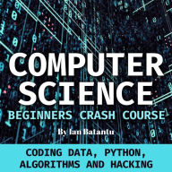 Computer Science Beginners Crash Course: Coding Data, Python, Algorithms & Hacking