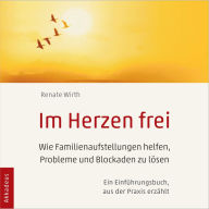 Im Herzen frei: Wie Familienaufstellungen helfen, Probleme und Blockaden zu lösen - Ein Einführungsbuch, aus der Praxis erzählt