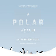 A Polar Affair: Antarctica's Forgotten Hero and the Secret Love Lives of Penguins