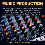 Music Production: Easy Approach to Produce Music from Beginner to Expert - EDM, Rock Music, Jazz, Dubstep, Techno, Country Music, Indie Rock, Pop Music