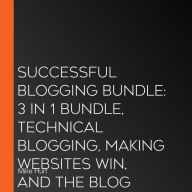 Successful Blogging Bundle: 3 in 1 Bundle, Technical Blogging, Making Websites Win, and The Blog Startup