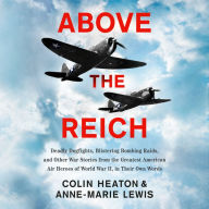Above the Reich: Deadly Dogfights, Blistering Bombing Raids, and Other War Stories from the Greatest American Air Heroes of World War II, in Their Own Words