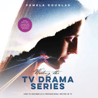 Writing the TV Drama Series: How to Succeed as a Professional Writer in TV