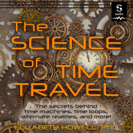 The Science of Time Travel: The Secrets Behind Time Machines, Time Loops, Alternate Realities, and More!