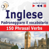 Inglese - Padroneggiare il vocabolario:: 150 Phrasal Verbs (Livello intermedio / avanzato: B2-C1 - Ascolta & Impara)