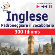 Inglese - Padroneggiare il vocabolario:: 300 Idioms (Livello intermedio / avanzato: B2-C1 - Ascolta & Impara)