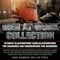 Men At Work Collection:Ultimate Blacksmithing Guide,Blacksmithing For Beginners & Woodworking For Beginners: Master the art of transforming metal & wood.Learn to use the proper techniques and see your beautiful creation come to life in front of your eyes!