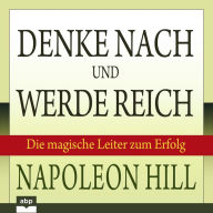 Denke nach und werde reich: Die magische Leiter zum Erfolg