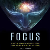 Focus: A Simple Guide to Improve Your Concentration & Stay Focused