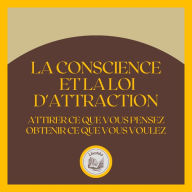 La Conscience et la Loi D'attraction: Attirer ce que vous pensez, obtenir ce que vous voulez