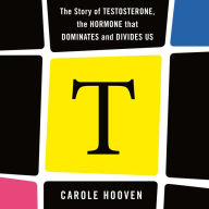 T: The Story of Testosterone, the Hormone that Dominates and Divides Us