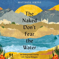 The Naked Don't Fear the Water: An Underground Journey with Afghan Refugees