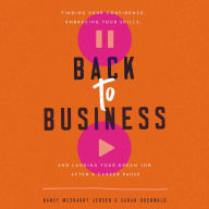 Back to Business: Finding Your Confidence, Embracing Your Skills, and Landing Your Dream Job After a Career Pause