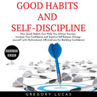 GOOD HABITS and SELF-DISCIPLINE: How Good Habits Can Help You Attract Success, Increase Your Confidence and Improve Self-Esteem. Change yourself with Affirmations for Building Confidence