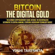 Bitcoin, The Digital Gold: The Ultimate Cryptocurrency Guide: Bitcoin, The Decentralized Alternative to Central Banking, Ethereum, Blockchain Technology Basics