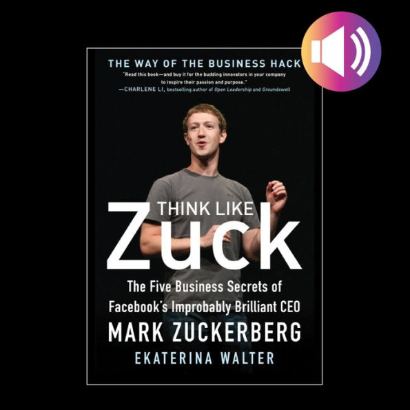 Think Like Zuck: The Five Business Secrets of Facebook's Improbably Brilliant CEO Mark Zuckerberg