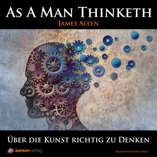 As A Man Thinketh: Über die Kunst richtig zu Denken