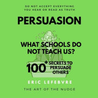 Persuasion: WHAT SCHOOLS DO NOT TEACH US? 100+ SECRETS TO PERSUADE OTHERS