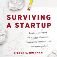 Surviving a Startup: Practical Strategies for Starting a Business, Overcoming Obstacles, and Coming Out on Top