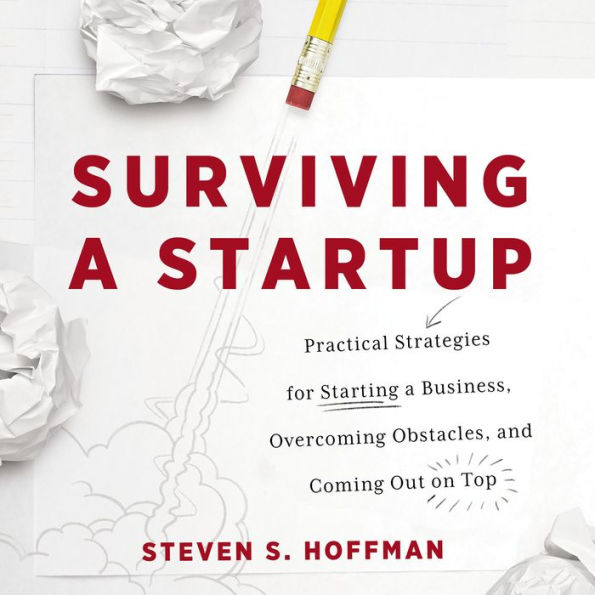 Surviving a Startup: Practical Strategies for Starting a Business, Overcoming Obstacles, and Coming Out on Top