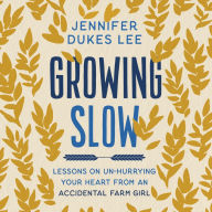 Growing Slow: Lessons on Un-Hurrying Your Heart from an Accidental Farm Girl