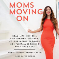 Moms Moving On: Real Life Advice on Conquering Divorce, Co-Parenting Through Conflict, and Becoming Your Best Self