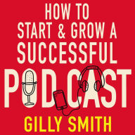 How to Start and Grow a Successful Podcast: Tips, Techniques and True Stories from Podcasting Pioneers