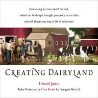 Creating Dairyland:: How caring for cows saved our soil, created our landscape, brought prosperity to our state, and still shapes our way of life in Wisconsin